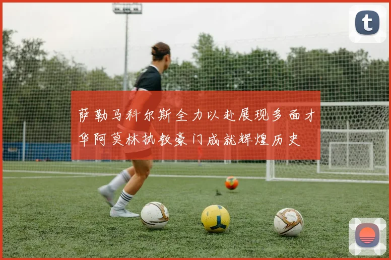 萨勒马科尔斯全力以赴展现多面才华阿莫林执教豪门成就辉煌历史