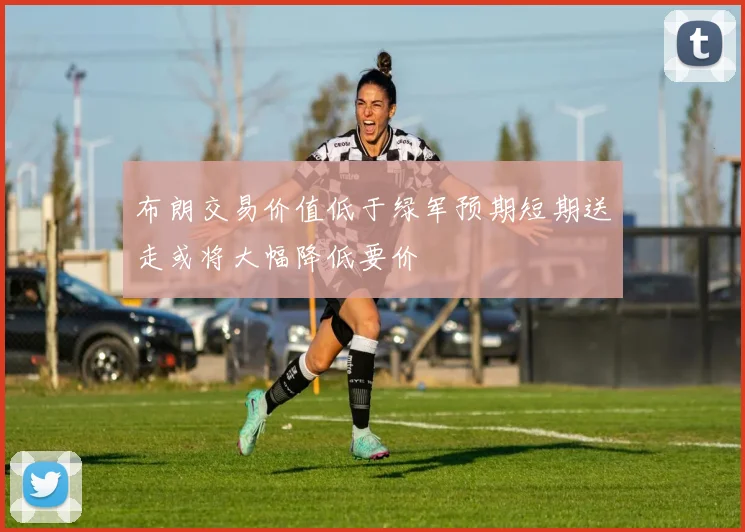 布朗交易价值低于绿军预期短期送走或将大幅降低要价