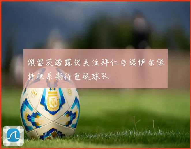 佩雷茨透露仍关注拜仁与诺伊尔保持联系期待重返球队