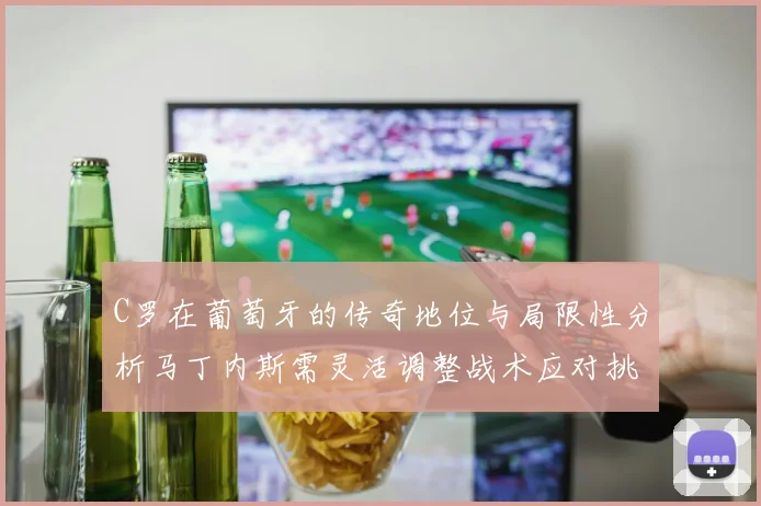 C罗在葡萄牙的传奇地位与局限性分析马丁内斯需灵活调整战术应对挑战
