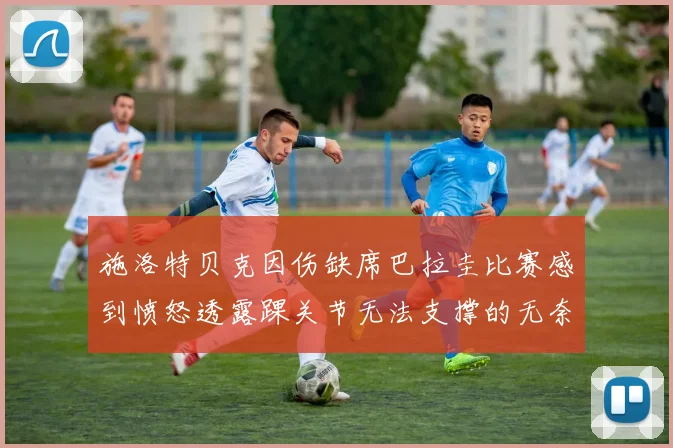 施洛特贝克因伤缺席巴拉圭比赛感到愤怒透露踝关节无法支撑的无奈