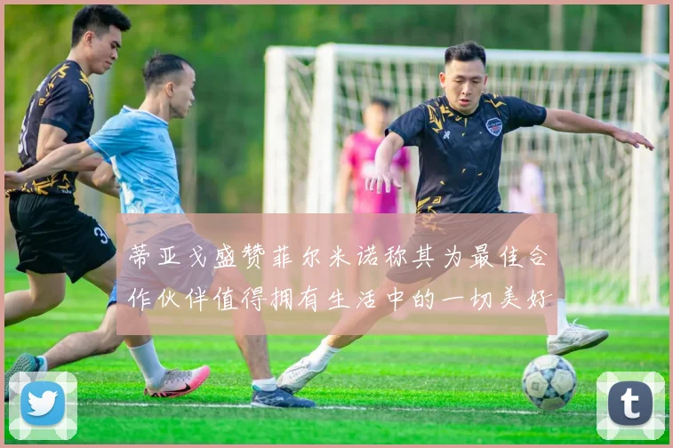 蒂亚戈盛赞菲尔米诺称其为最佳合作伙伴值得拥有生活中的一切美好