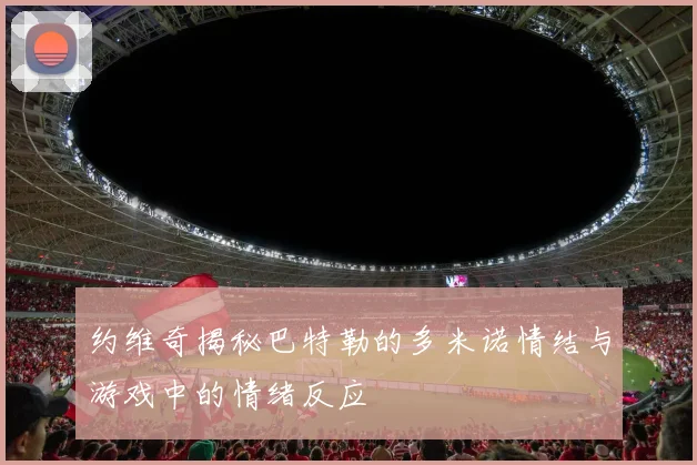 约维奇揭秘巴特勒的多米诺情结与游戏中的情绪反应