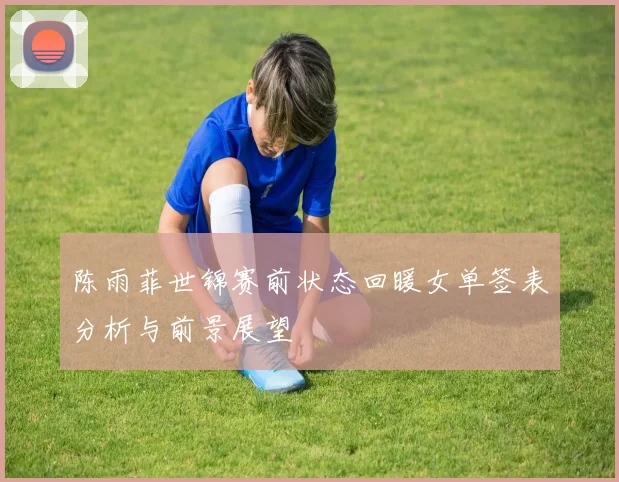 陈雨菲世锦赛前状态回暖女单签表分析与前景展望