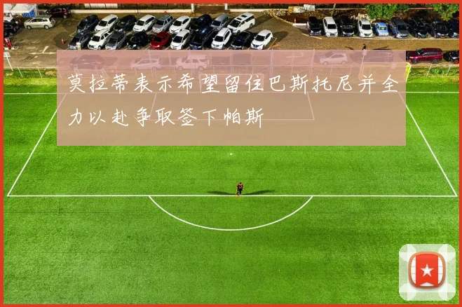 莫拉蒂表示希望留住巴斯托尼并全力以赴争取签下帕斯