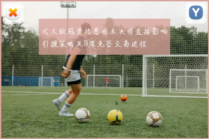 尤文欧冠资格悬而未决将直接影响引援策略及B席免签交易进程