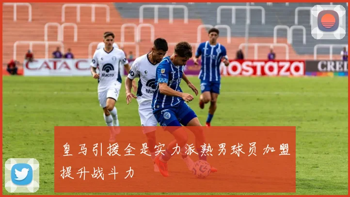 皇马引援全是实力派熟男球员加盟提升战斗力