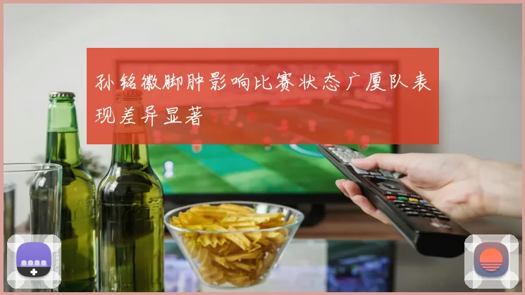 孙铭徽脚肿影响比赛状态广厦队表现差异显著
