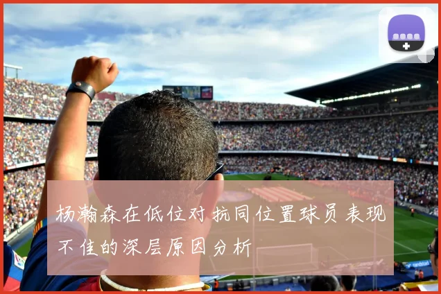 杨瀚森在低位对抗同位置球员表现不佳的深层原因分析