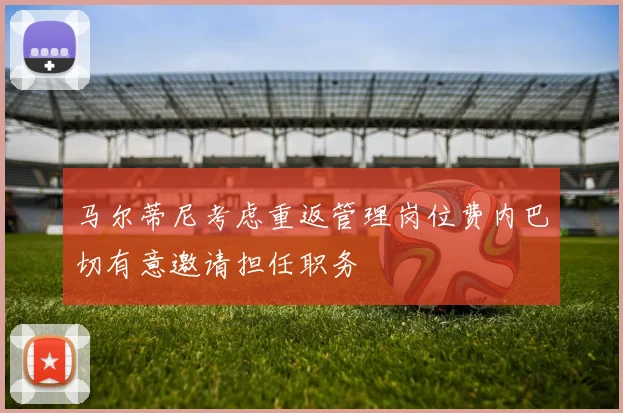 马尔蒂尼考虑重返管理岗位费内巴切有意邀请担任职务