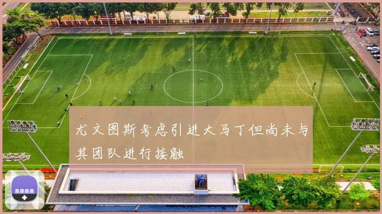 尤文图斯考虑引进大马丁但尚未与其团队进行接触