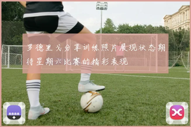 罗德里戈分享训练照片展现状态期待星期六比赛的精彩表现