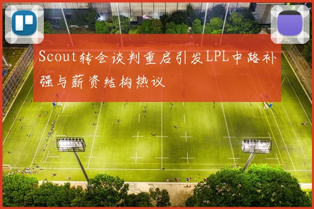 Scout转会谈判重启引发LPL中路补强与薪资结构热议