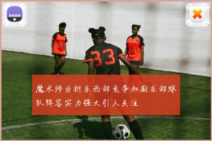 魔术师分析东西部竞争加剧东部球队阵容实力强大引人关注