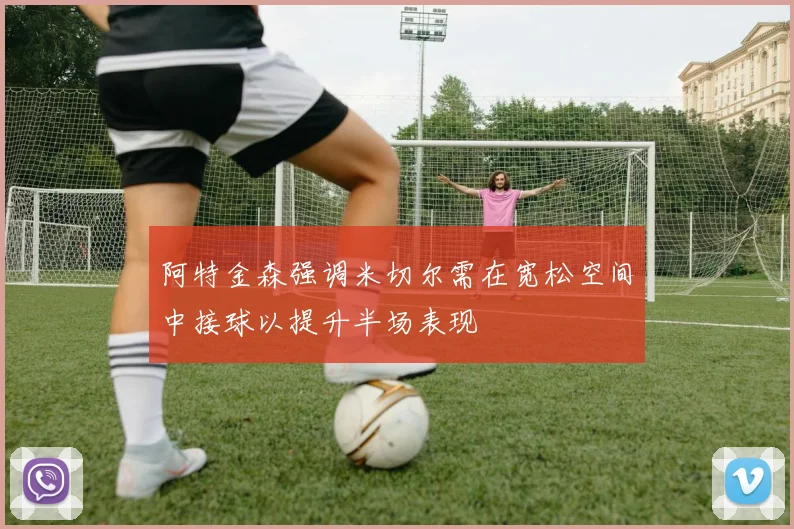 阿特金森强调米切尔需在宽松空间中接球以提升半场表现