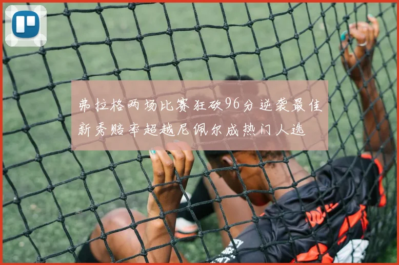 弗拉格两场比赛狂砍96分逆袭最佳新秀赔率超越尼佩尔成热门人选