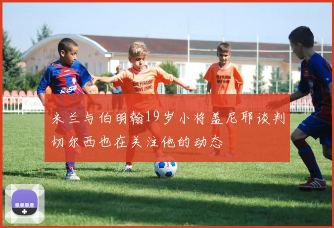米兰与伯明翰19岁小将盖尼耶谈判切尔西也在关注他的动态