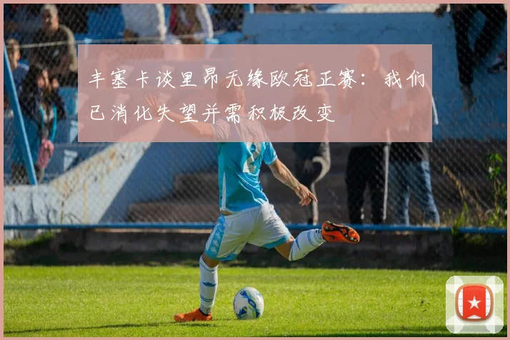 丰塞卡谈里昂无缘欧冠正赛：我们已消化失望并需积极改变