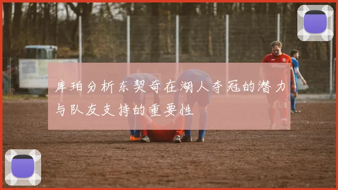 库珀分析东契奇在湖人夺冠的潜力与队友支持的重要性