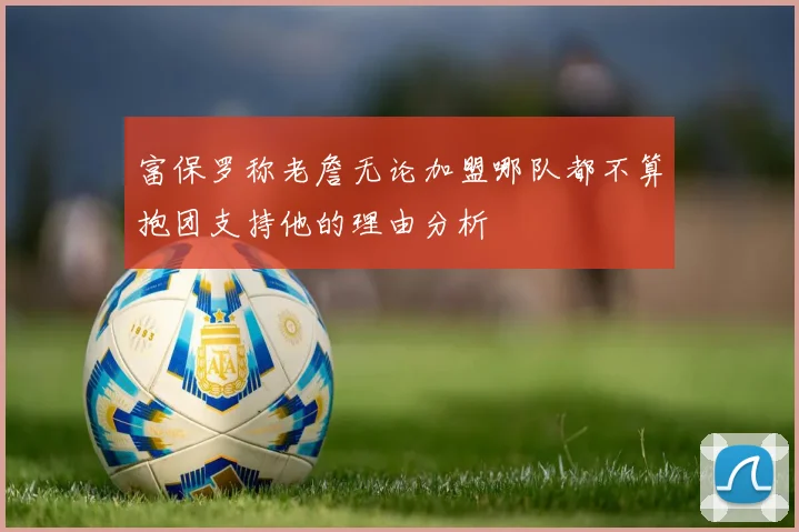 富保罗称老詹无论加盟哪队都不算抱团支持他的理由分析