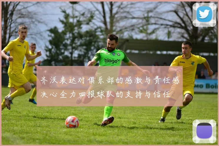 齐沃表达对俱乐部的感激与责任感决心全力回报球队的支持与信任