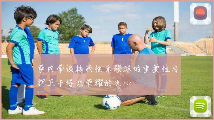 萨内蒂谈梅西快乐踢球的重要性与捍卫卡塔尔荣耀的决心