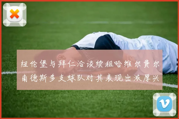 纽伦堡与拜仁洽谈续租哈维尔费尔南德斯多支球队对其表现出浓厚兴趣
