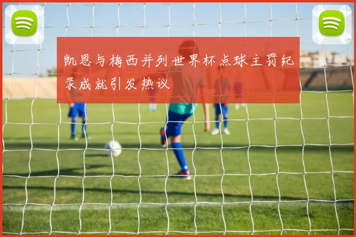 凯恩与梅西并列世界杯点球主罚纪录成就引发热议